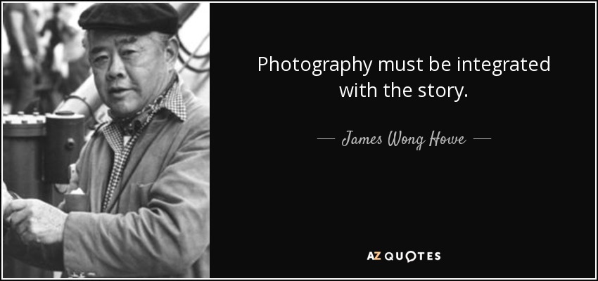 Photography must be integrated with the story. - James Wong Howe