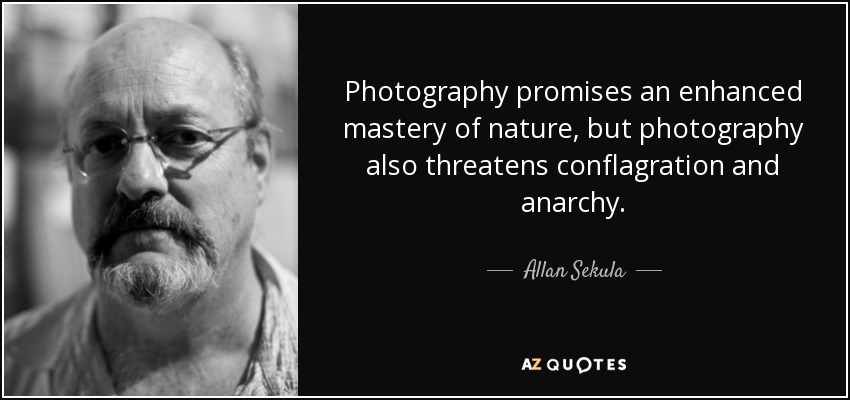 Photography promises an enhanced mastery of nature, but photography also threatens conflagration and anarchy. - Allan Sekula