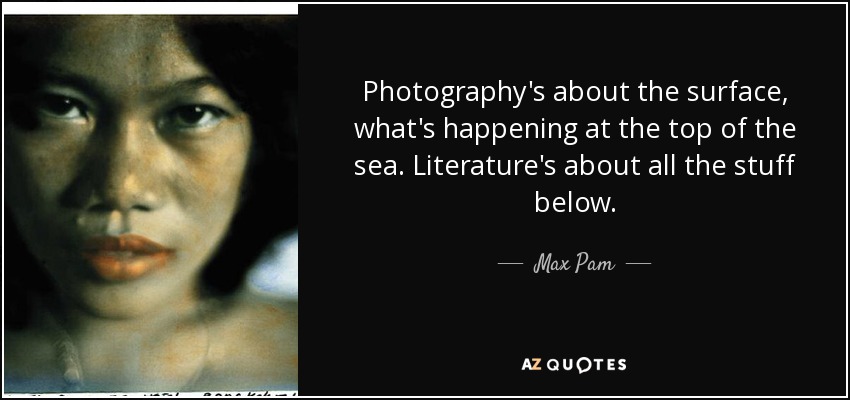 Photography's about the surface, what's happening at the top of the sea. Literature's about all the stuff below. - Max Pam