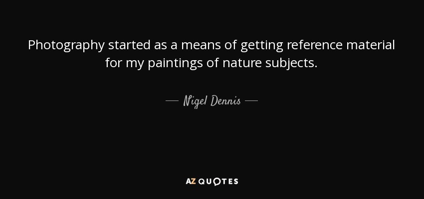 Photography started as a means of getting reference material for my paintings of nature subjects. - Nigel Dennis