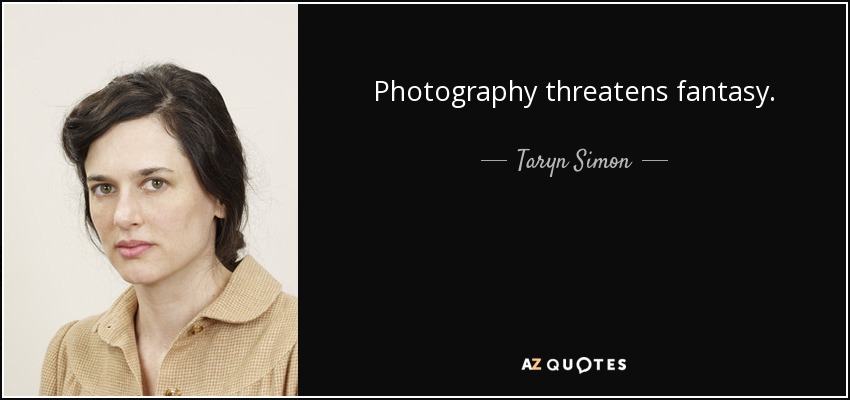 Photography threatens fantasy. - Taryn Simon