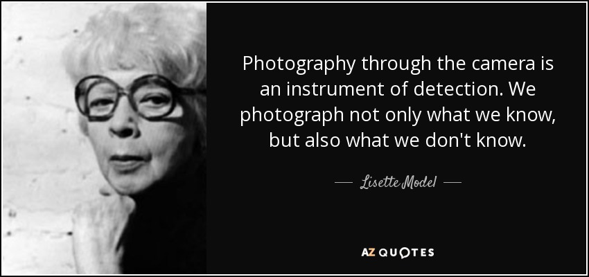 Photography through the camera is an instrument of detection. We photograph not only what we know, but also what we don't know. - Lisette Model