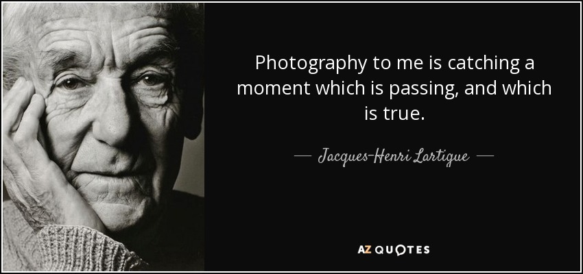 Photography to me is catching a moment which is passing, and which is true. - Jacques-Henri Lartigue
