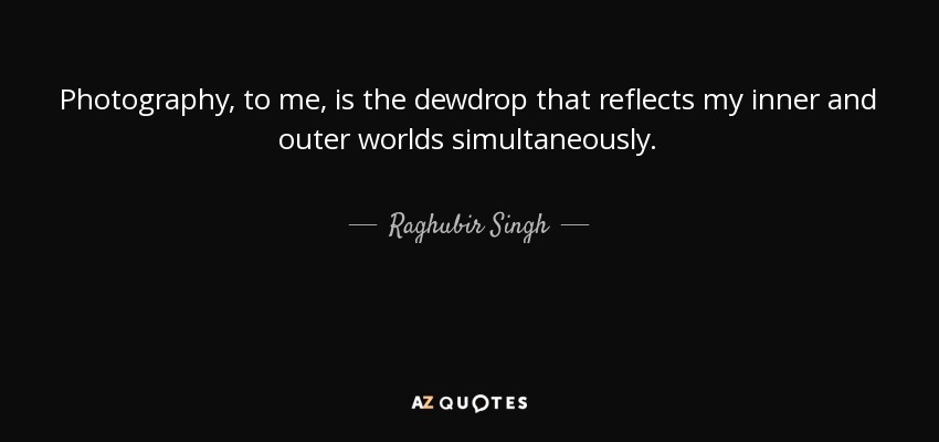 Photography, to me, is the dewdrop that reflects my inner and outer worlds simultaneously. - Raghubir Singh