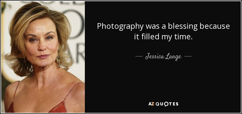Photography was a blessing because it filled my time. - Jessica Lange