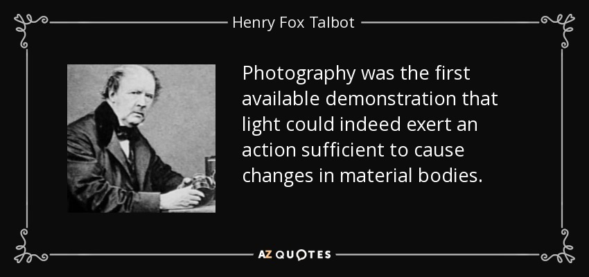Photography was the first available demonstration that light could indeed exert an action sufficient to cause changes in material bodies. - Henry Fox Talbot