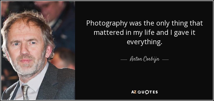 Photography was the only thing that mattered in my life and I gave it everything. - Anton Corbijn