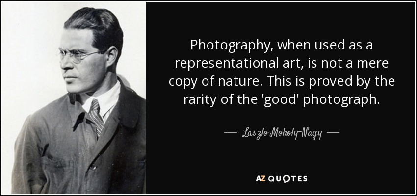 Photography, when used as a representational art, is not a mere copy of nature. This is proved by the rarity of the 'good' photograph. - Laszlo Moholy-Nagy