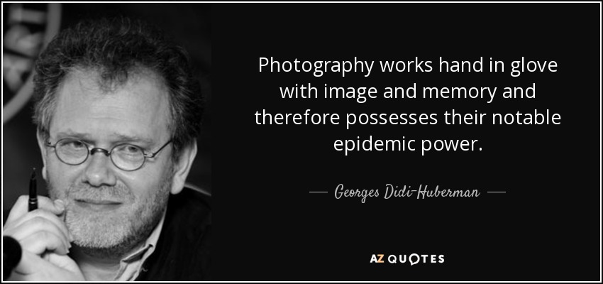 Photography works hand in glove with image and memory and therefore possesses their notable epidemic power. - Georges Didi-Huberman