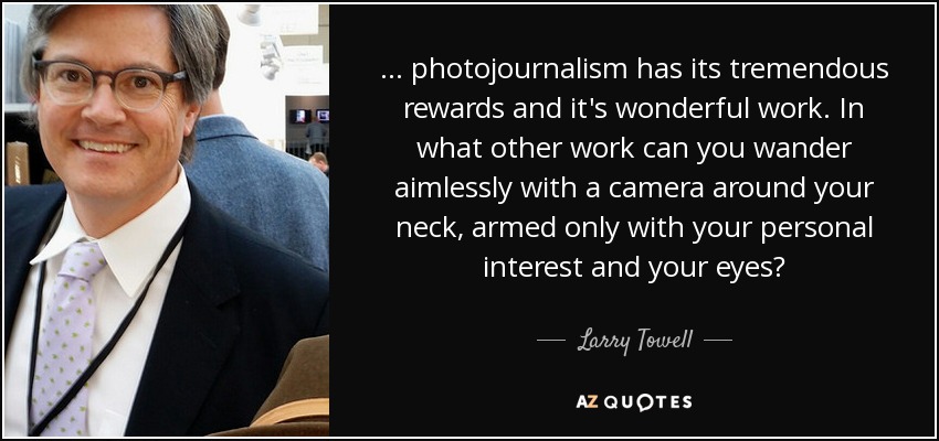 ... photojournalism has its tremendous rewards and it's wonderful work. In what other work can you wander aimlessly with a camera around your neck, armed only with your personal interest and your eyes? - Larry Towell