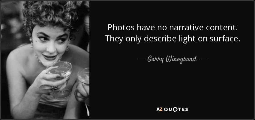 Photos have no narrative content. They only describe light on surface. - Garry Winogrand