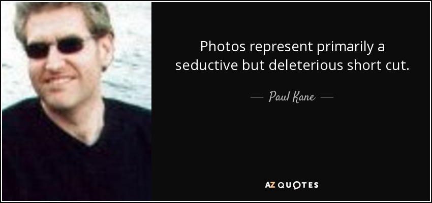 Photos represent primarily a seductive but deleterious short cut. - Paul Kane