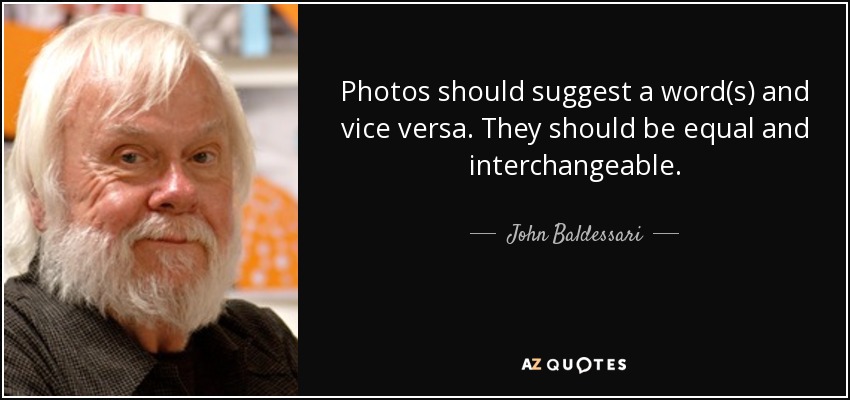 Photos should suggest a word(s) and vice versa. They should be equal and interchangeable. - John Baldessari