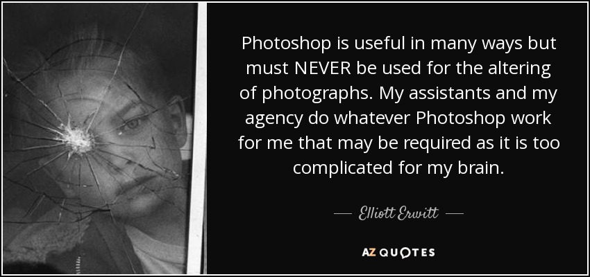 Photoshop is useful in many ways but must NEVER be used for the altering of photographs. My assistants and my agency do whatever Photoshop work for me that may be required as it is too complicated for my brain. - Elliott Erwitt