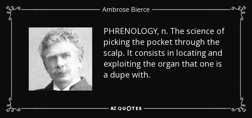 PHRENOLOGY, n. The science of picking the pocket through the scalp. It consists in locating and exploiting the organ that one is a dupe with. - Ambrose Bierce