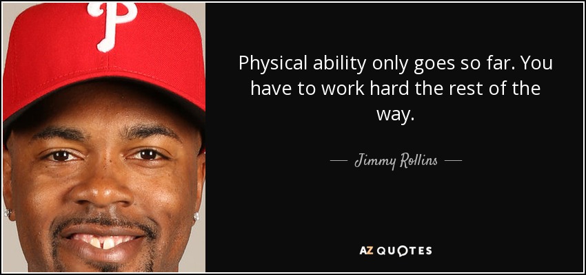 Physical ability only goes so far. You have to work hard the rest of the way. - Jimmy Rollins