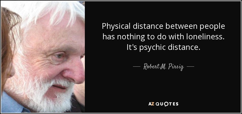 Physical distance between people has nothing to do with loneliness. It's psychic distance. - Robert M. Pirsig