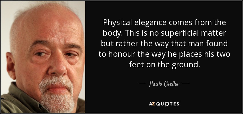 Physical elegance comes from the body. This is no superficial matter but rather the way that man found to honour the way he places his two feet on the ground. - Paulo Coelho