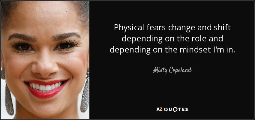 Physical fears change and shift depending on the role and depending on the mindset I'm in. - Misty Copeland