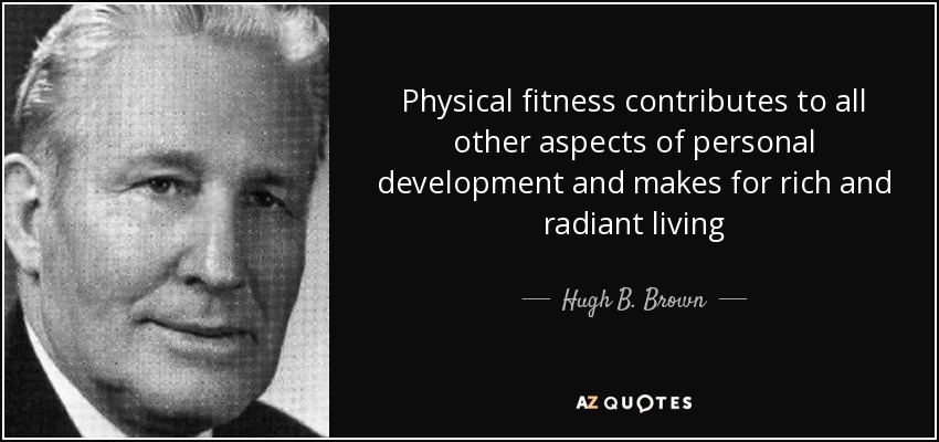 Physical fitness contributes to all other aspects of personal development and makes for rich and radiant living - Hugh B. Brown