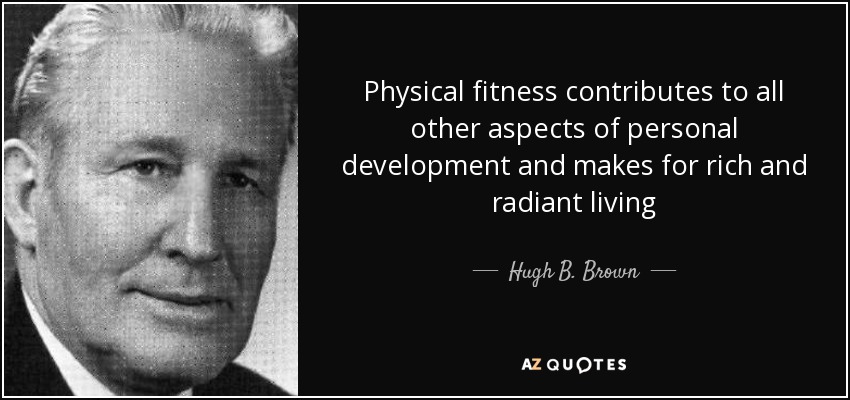 Physical fitness contributes to all other aspects of personal development and makes for rich and radiant living - Hugh B. Brown