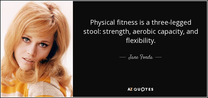 Physical fitness is a three-legged stool: strength, aerobic capacity, and flexibility. - Jane Fonda