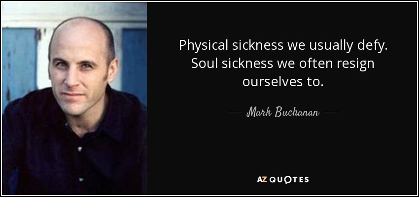 Physical sickness we usually defy. Soul sickness we often resign ourselves to. - Mark Buchanan
