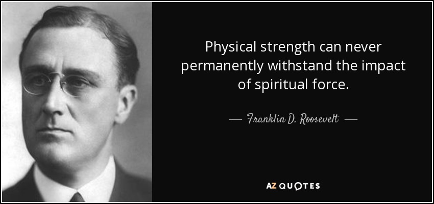 Physical strength can never permanently withstand the impact of spiritual force. - Franklin D. Roosevelt