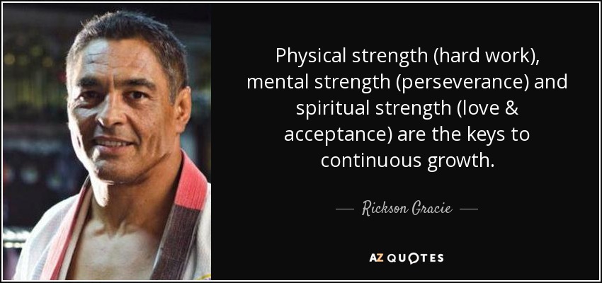 Physical strength (hard work), mental strength (perseverance) and spiritual strength (love & acceptance) are the keys to continuous growth. - Rickson Gracie
