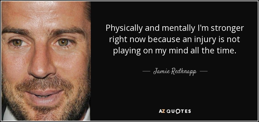 Physically and mentally I'm stronger right now because an injury is not playing on my mind all the time. - Jamie Redknapp