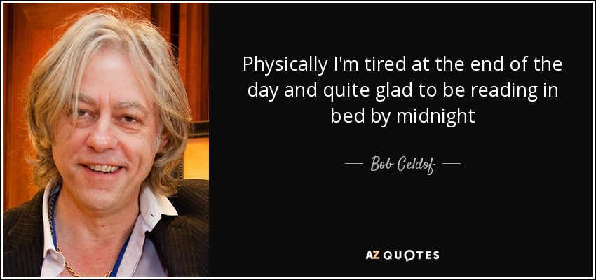 Physically I'm tired at the end of the day and quite glad to be reading in bed by midnight - Bob Geldof