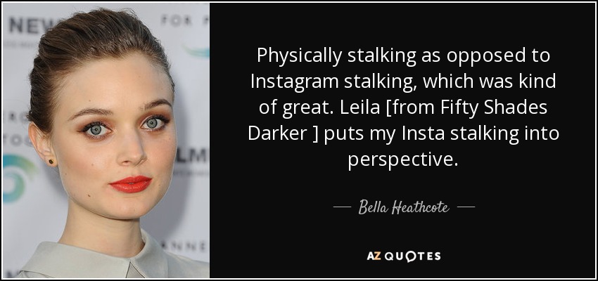 Physically stalking as opposed to Instagram stalking, which was kind of great. Leila [from Fifty Shades Darker ] puts my Insta stalking into perspective. - Bella Heathcote