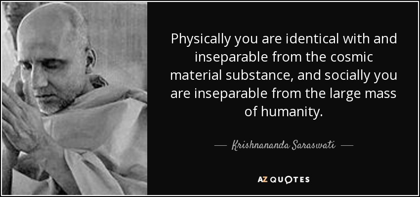 Physically you are identical with and inseparable from the cosmic material substance, and socially you are inseparable from the large mass of humanity. - Krishnananda Saraswati