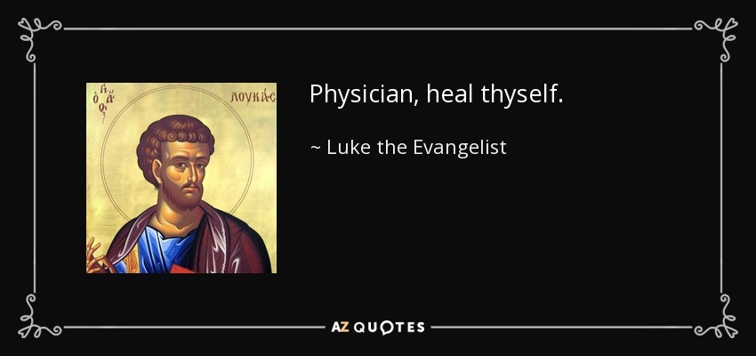 Physician, heal thyself. - Luke the Evangelist