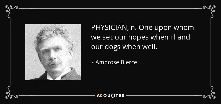 PHYSICIAN, n. One upon whom we set our hopes when ill and our dogs when well. - Ambrose Bierce