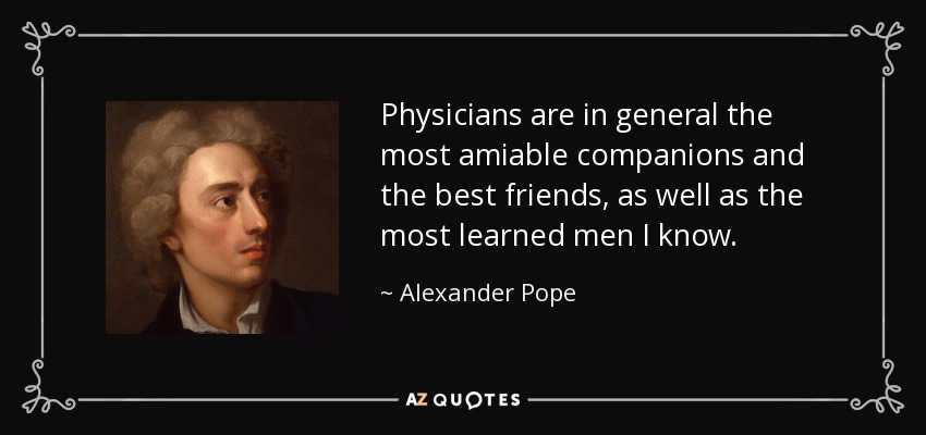 Physicians are in general the most amiable companions and the best friends, as well as the most learned men I know. - Alexander Pope