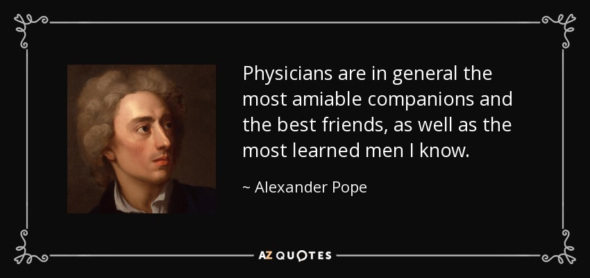 Physicians are in general the most amiable companions and the best friends, as well as the most learned men I know. - Alexander Pope