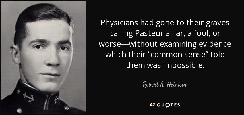 Physicians had gone to their graves calling Pasteur a liar, a fool, or worse—without examining evidence which their “common sense” told them was impossible. - Robert A. Heinlein