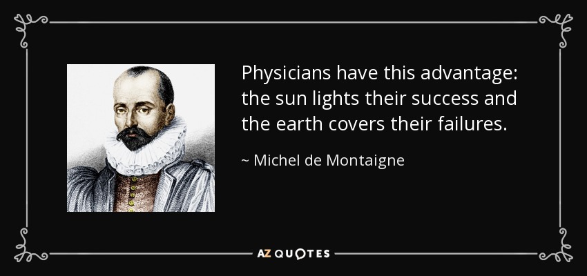 Physicians have this advantage: the sun lights their success and the earth covers their failures. - Michel de Montaigne