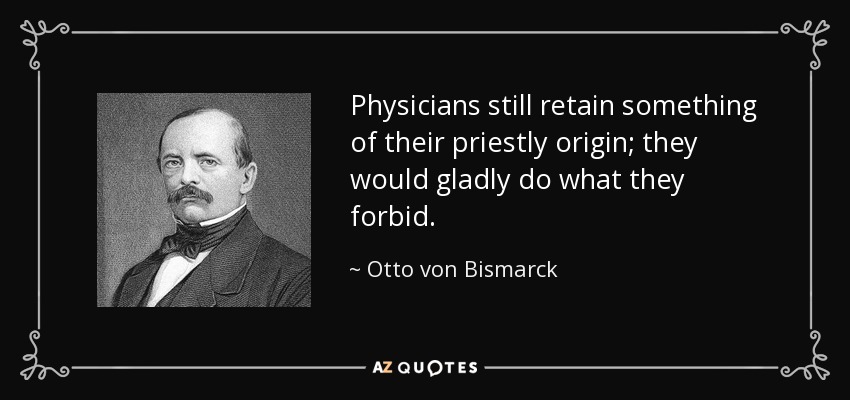 Physicians still retain something of their priestly origin; they would gladly do what they forbid. - Otto von Bismarck