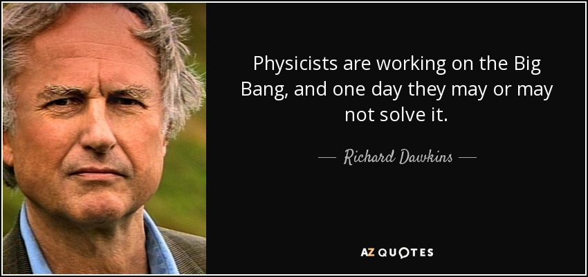 Physicists are working on the Big Bang, and one day they may or may not solve it. - Richard Dawkins