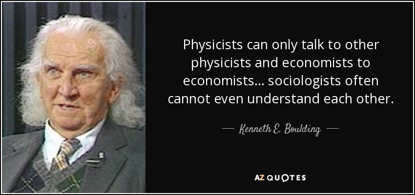 Physicists can only talk to other physicists and economists to economists... sociologists often cannot even understand each other. - Kenneth E. Boulding