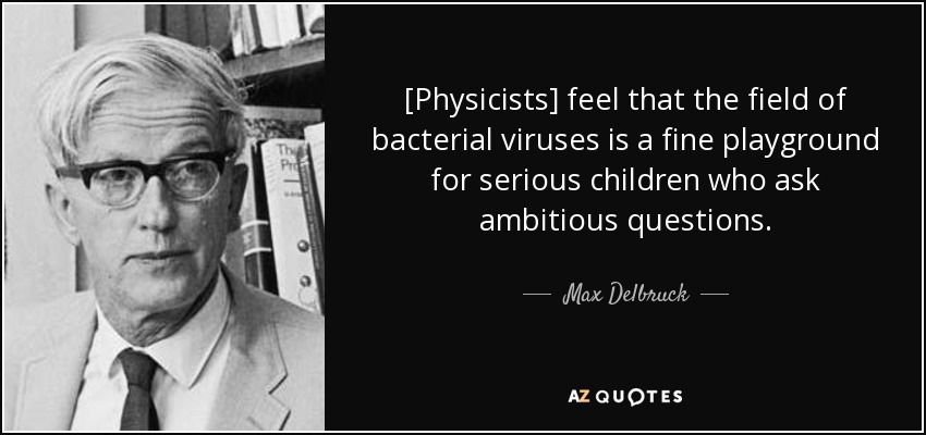 [Physicists] feel that the field of bacterial viruses is a fine playground for serious children who ask ambitious questions. - Max Delbruck