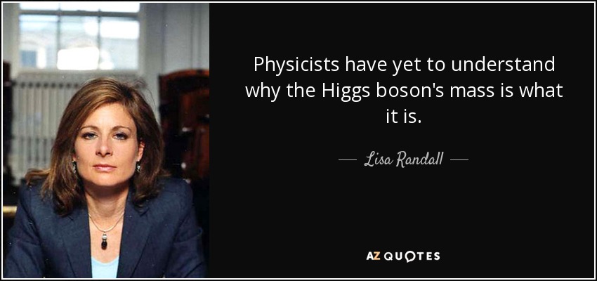 Physicists have yet to understand why the Higgs boson's mass is what it is. - Lisa Randall