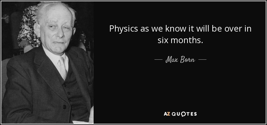 Physics as we know it will be over in six months. - Max Born