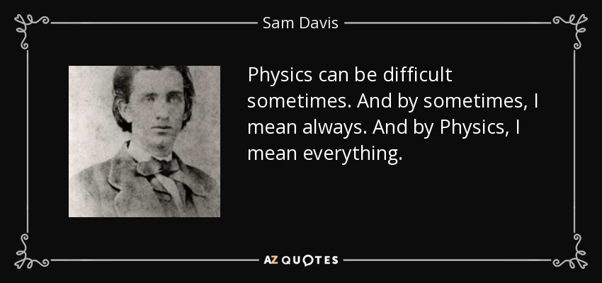 Physics can be difficult sometimes. And by sometimes, I mean always. And by Physics, I mean everything. - Sam Davis