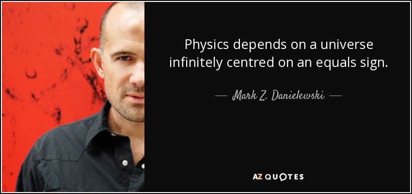 Physics depends on a universe infinitely centred on an equals sign. - Mark Z. Danielewski