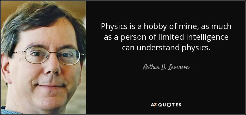 Physics is a hobby of mine, as much as a person of limited intelligence can understand physics. - Arthur D. Levinson