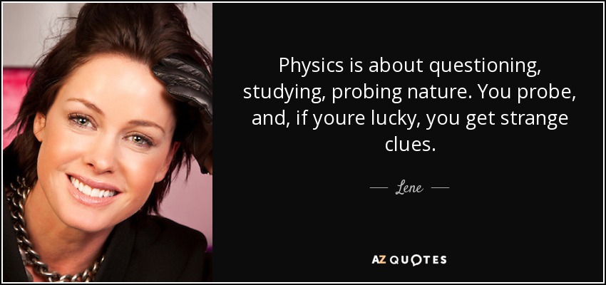 Physics is about questioning, studying, probing nature. You probe, and, if youre lucky, you get strange clues. - Lene