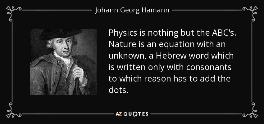 Physics is nothing but the ABC's. Nature is an equation with an unknown, a Hebrew word which is written only with consonants to which reason has to add the dots. - Johann Georg Hamann